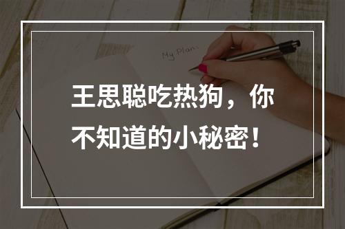 王思聪吃热狗，你不知道的小秘密！