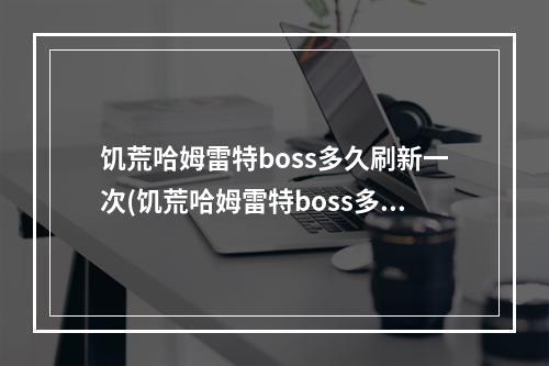 饥荒哈姆雷特boss多久刷新一次(饥荒哈姆雷特boss多久刷新一次怪)