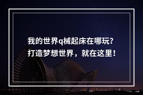 我的世界q械起床在哪玩？打造梦想世界，就在这里！