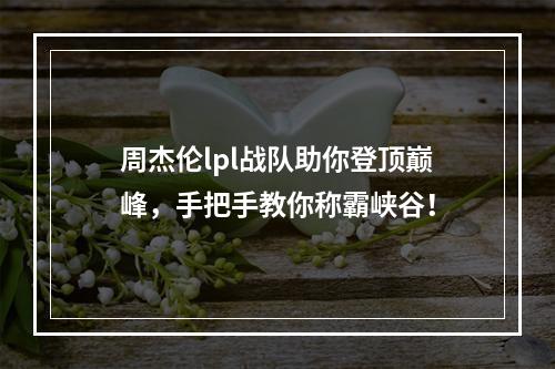 周杰伦lpl战队助你登顶巅峰，手把手教你称霸峡谷！