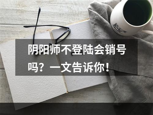 阴阳师不登陆会销号吗？一文告诉你！