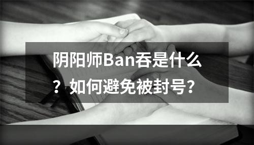 阴阳师Ban吞是什么？如何避免被封号？