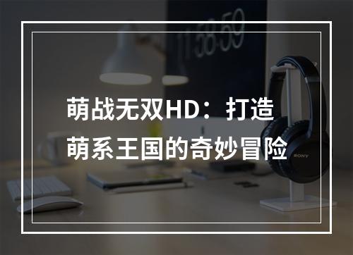 萌战无双HD：打造萌系王国的奇妙冒险