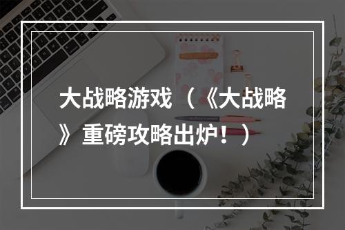 大战略游戏（《大战略》重磅攻略出炉！）