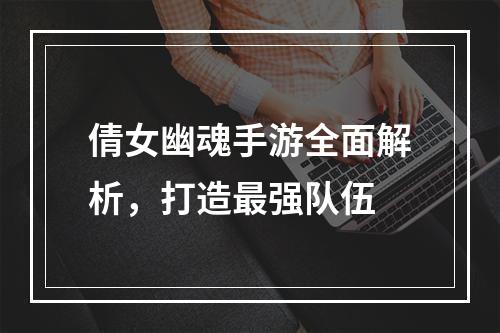 倩女幽魂手游全面解析，打造最强队伍