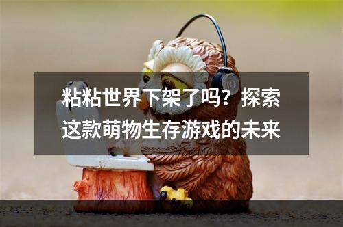 粘粘世界下架了吗？探索这款萌物生存游戏的未来