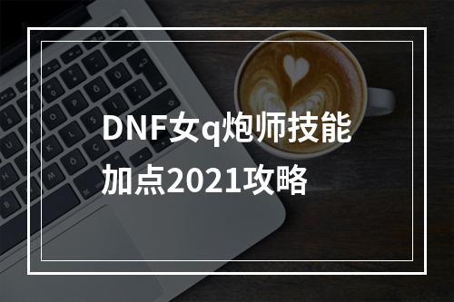 DNF女q炮师技能加点2021攻略