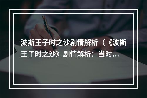 波斯王子时之沙剧情解析（《波斯王子时之沙》剧情解析：当时间成为你的武器）