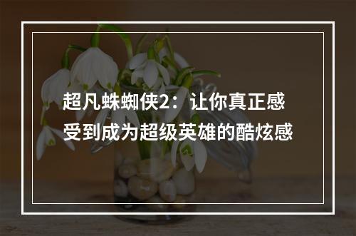 超凡蛛蜘侠2：让你真正感受到成为超级英雄的酷炫感