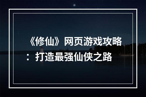 《修仙》网页游戏攻略：打造最强仙侠之路