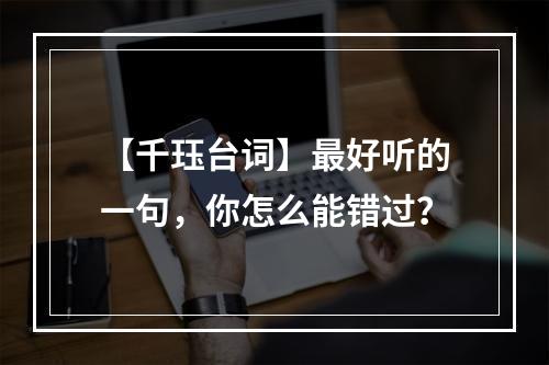 【千珏台词】最好听的一句，你怎么能错过？