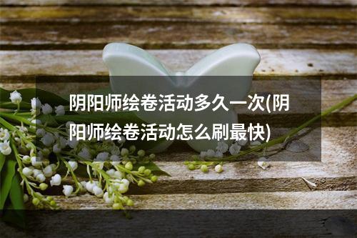 阴阳师绘卷活动多久一次(阴阳师绘卷活动怎么刷最快)