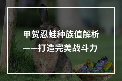 甲贺忍蛙种族值解析——打造完美战斗力