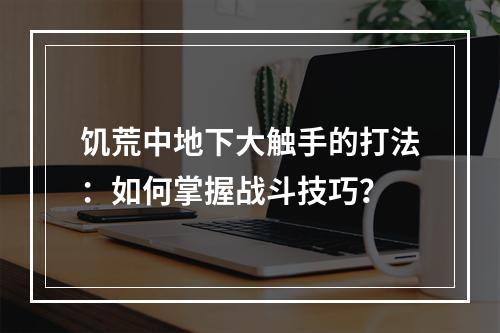 饥荒中地下大触手的打法：如何掌握战斗技巧？