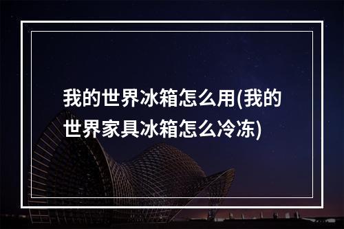 我的世界冰箱怎么用(我的世界家具冰箱怎么冷冻)