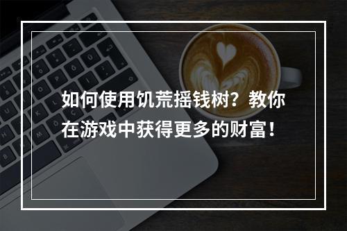 如何使用饥荒摇钱树？教你在游戏中获得更多的财富！