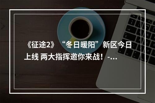 《征途2》“冬日暖阳”新区今日上线 两大指挥邀你来战！--手游攻略网