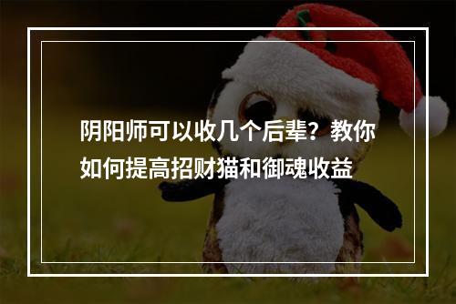 阴阳师可以收几个后辈？教你如何提高招财猫和御魂收益