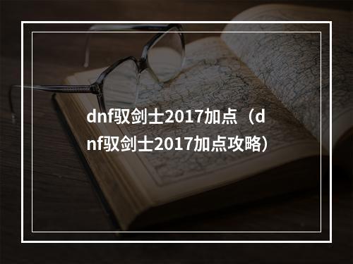 dnf驭剑士2017加点（dnf驭剑士2017加点攻略）