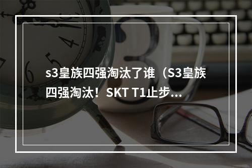 s3皇族四强淘汰了谁（S3皇族四强淘汰！SKT T1止步八强）