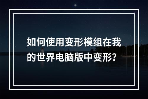 如何使用变形模组在我的世界电脑版中变形？