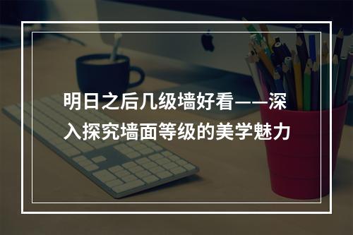 明日之后几级墙好看——深入探究墙面等级的美学魅力