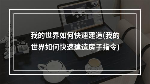 我的世界如何快速建造(我的世界如何快速建造房子指令)