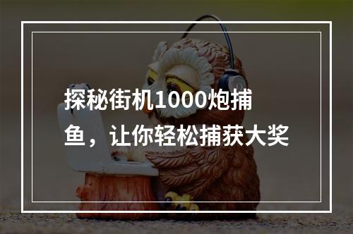 探秘街机1000炮捕鱼，让你轻松捕获大奖