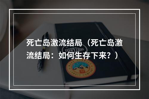 死亡岛激流结局（死亡岛激流结局：如何生存下来？）