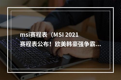 msi赛程表（MSI 2021赛程表公布！欧美韩豪强争霸，下一站又将有谁问鼎？）