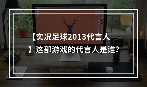 【实况足球2013代言人】这部游戏的代言人是谁？