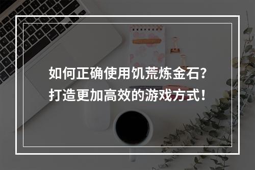 如何正确使用饥荒炼金石？打造更加高效的游戏方式！