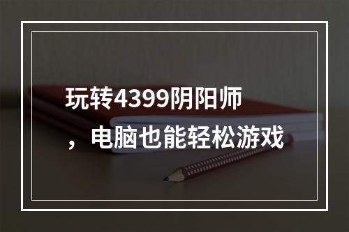 玩转4399阴阳师，电脑也能轻松游戏