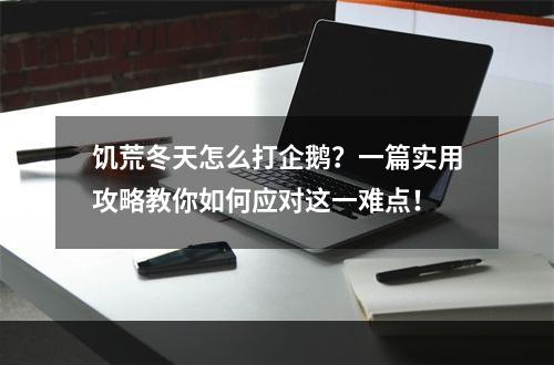 饥荒冬天怎么打企鹅？一篇实用攻略教你如何应对这一难点！