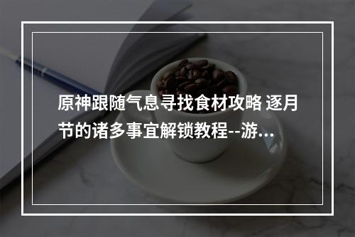 原神跟随气息寻找食材攻略 逐月节的诸多事宜解锁教程--游戏攻略网