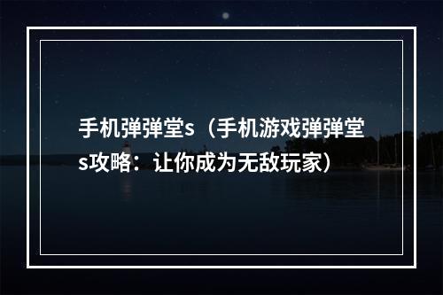 手机弹弹堂s（手机游戏弹弹堂s攻略：让你成为无敌玩家）