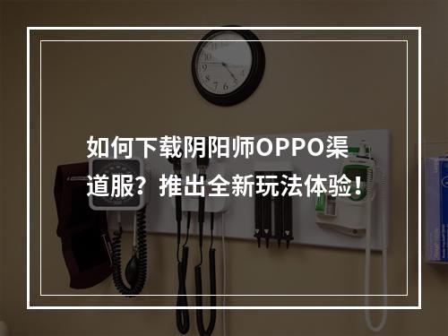 如何下载阴阳师OPPO渠道服？推出全新玩法体验！