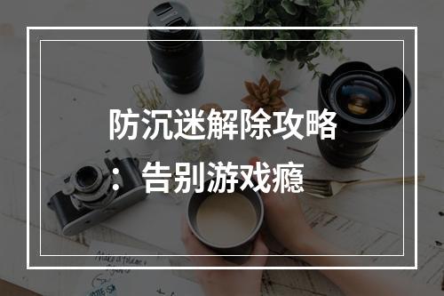 防沉迷解除攻略：告别游戏瘾