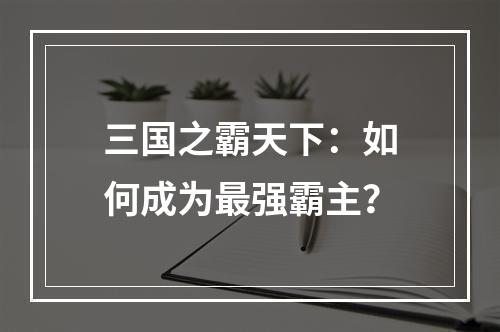 三国之霸天下：如何成为最强霸主？