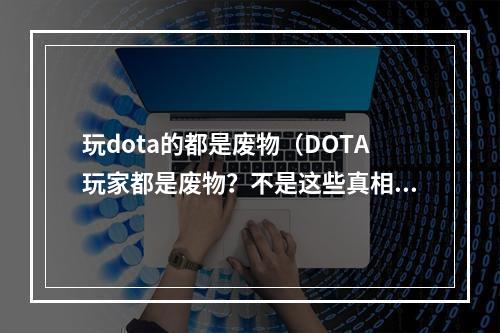 玩dota的都是废物（DOTA玩家都是废物？不是这些真相才是你需要知道的！）