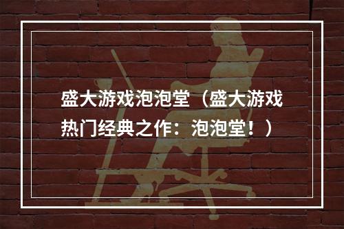 盛大游戏泡泡堂（盛大游戏热门经典之作：泡泡堂！）