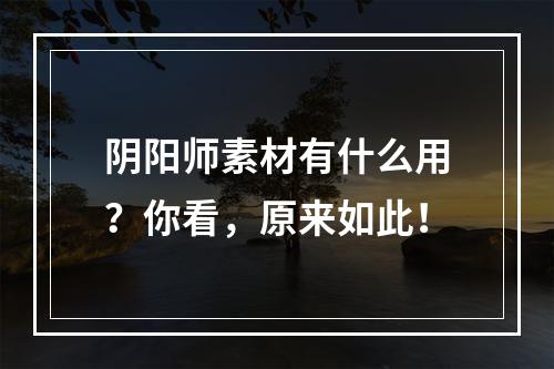 阴阳师素材有什么用？你看，原来如此！