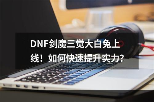 DNF剑魔三觉大白兔上线！如何快速提升实力？