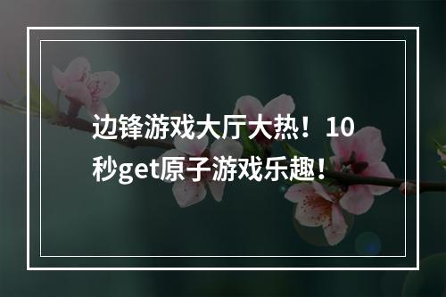 边锋游戏大厅大热！10秒get原子游戏乐趣！