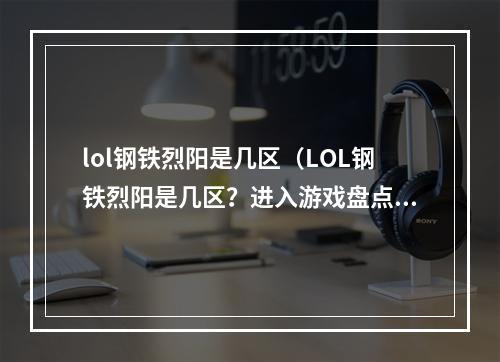 lol钢铁烈阳是几区（LOL钢铁烈阳是几区？进入游戏盘点这个区）