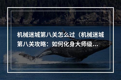 机械迷城第八关怎么过（机械迷城第八关攻略：如何化身大师级乐手）