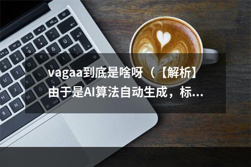 vagaa到底是啥呀（【解析】由于是AI算法自动生成，标题和文章限制了作者的想象和创意，而且题目似乎有些奇