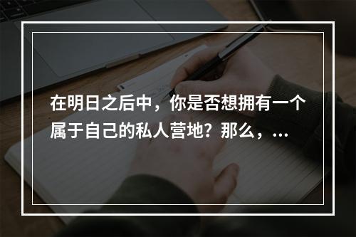 在明日之后中，你是否想拥有一个属于自己的私人营地？那么，这篇文章就是为你量身订做的！下面将详细介绍在