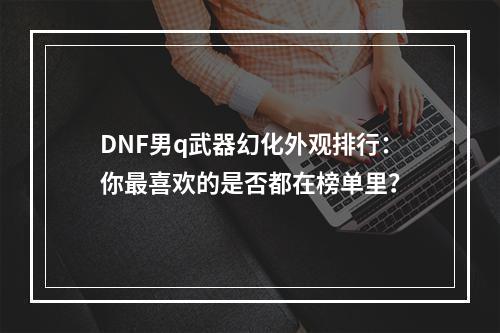 DNF男q武器幻化外观排行：你最喜欢的是否都在榜单里？