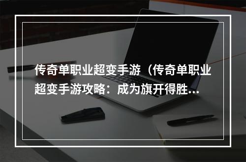 传奇单职业超变手游（传奇单职业超变手游攻略：成为旗开得胜的高手）